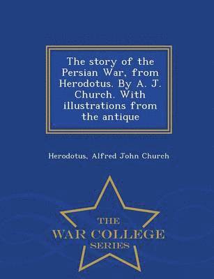 The Story of the Persian War, from Herodotus. by A. J. Church. with Illustrations from the Antique - War College Series 1