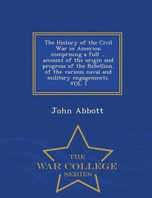 John Abbott - History of the Civil War in America; comprising a full ... account of the origin and progress of the Rebellion, of the various naval and military engagements. VOL. I - War College Series, Häftad