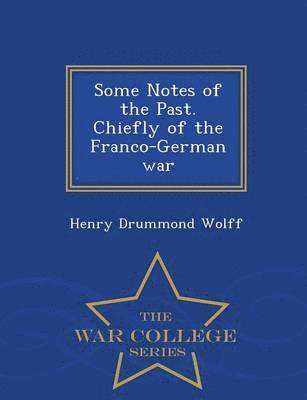 Some Notes of the Past. Chiefly of the Franco-German War - War College Series