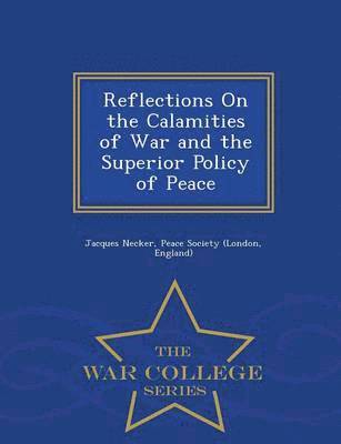 Reflections on the Calamities of War and the Superior Policy of Peace - War College Series 1