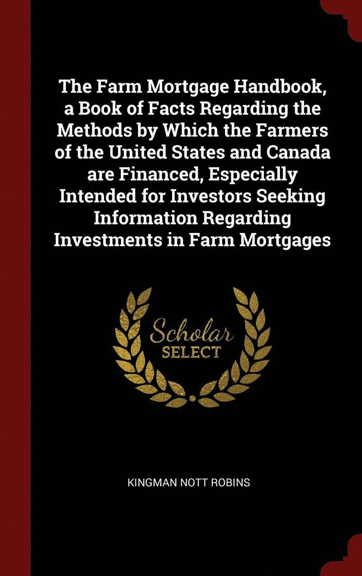 Farm Mortgage Handbook, a Book of Facts Regarding the Methods by Which the Farmers of the United States and Canada are Financed, Especially Intended for Investors Seeking Information Regarding Investments in Farm Mortgages