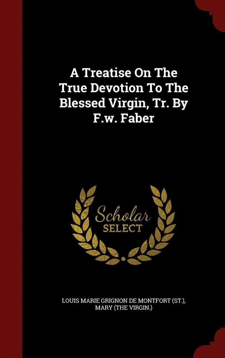 A Treatise On The True Devotion To The Blessed Virgin, Tr. By F.w. Faber 1