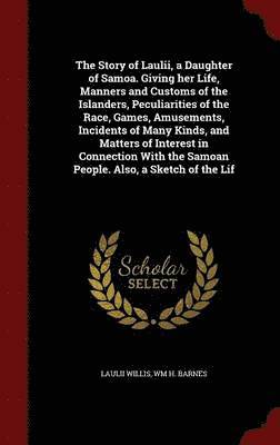 bokomslag The Story of Laulii, a Daughter of Samoa. Giving her Life, Manners and Customs of the Islanders, Peculiarities of the Race, Games, Amusements, Incidents of Many Kinds, and Matters of Interest in