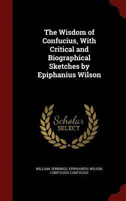 The Wisdom of Confucius, With Critical and Biographical Sketches by Epiphanius Wilson 1