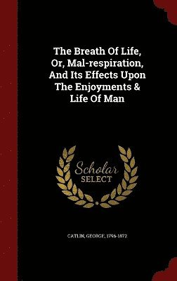 Breath Of Life, Or, Mal-respiration, And Its Effects Upon The Enjoyments & Life Of Man 1