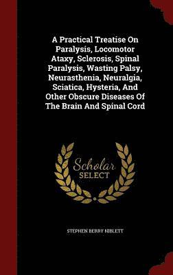 A Practical Treatise On Paralysis, Locomotor Ataxy, Sclerosis, Spinal Paralysis, Wasting Palsy, Neurasthenia, Neuralgia, Sciatica, Hysteria, And Other Obscure Diseases Of The Brain And Spinal Cord 1