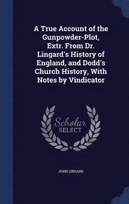 A True Account of the Gunpowder-Plot, Extr. From Dr. Lingard's History of England, and Dodd's Church History, With Notes by Vindicator 1