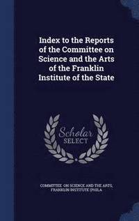 bokomslag Index to the Reports of the Committee on Science and the Arts of the Franklin Institute of the State