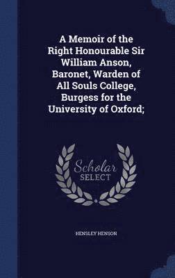 A Memoir of the Right Honourable Sir William Anson, Baronet, Warden of All Souls College, Burgess for the University of Oxford; 1