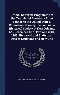 Official Souvenir Programme of the Transfer of Louisiana From France to the United States. Commemoration by the Louisiana Historical Society at New Orleans, La., December 18th, 19th and 20th, 1903. 1