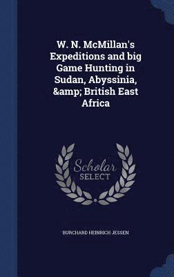 W. N. McMillan's Expeditions and big Game Hunting in Sudan, Abyssinia, & British East Africa 1