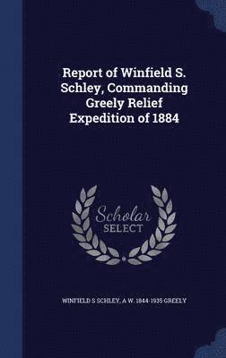 Report of Winfield S. Schley, Commanding Greely Relief Expedition of 1884 1