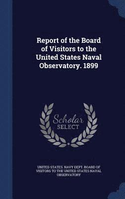 Report of the Board of Visitors to the United States Naval Observatory. 1899 1