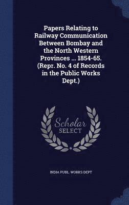 Papers Relating to Railway Communication Between Bombay and the North Western Provinces ... 1854-65. (Repr. No. 4 of Records in the Public Works Dept.) 1