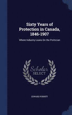 Sixty Years of Protection in Canada, 1846-1907 1