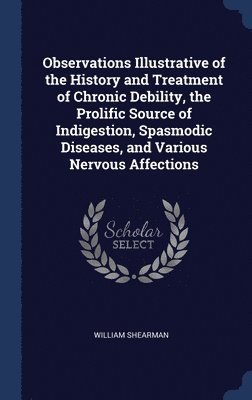 Observations Illustrative of the History and Treatment of Chronic Debility, the Prolific Source of Indigestion, Spasmodic Diseases, and Various Nervous Affections 1