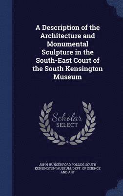 A Description of the Architecture and Monumental Sculpture in the South-East Court of the South Kensington Museum 1