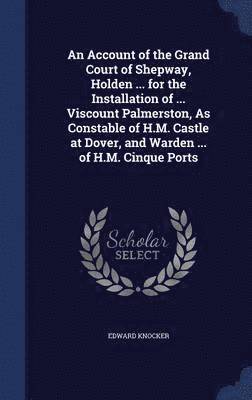 bokomslag An Account of the Grand Court of Shepway, Holden ... for the Installation of ... Viscount Palmerston, As Constable of H.M. Castle at Dover, and Warden ... of H.M. Cinque Ports