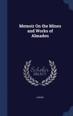 H Kuss, H. Kuss - Memoir On the Mines and Works of Almaden, Inbunden
