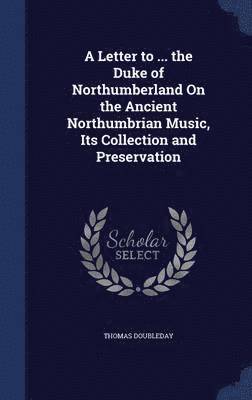 A Letter to ... the Duke of Northumberland On the Ancient Northumbrian Music, Its Collection and Preservation 1