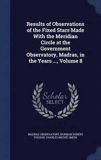 bokomslag Results of Observations of the Fixed Stars Made With the Meridian Circle at the Government Observatory, Madras, in the Years ..., Volume 8