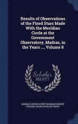 Results of Observations of the Fixed Stars Made With the Meridian Circle at the Government Observatory, Madras, in the Years ..., Volume 8 1