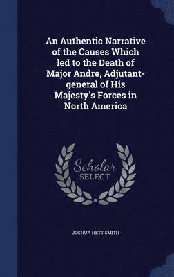 Joshua Hett Smith - Authentic Narrative of the Causes Which led to the Death of Major Andre, Adjutant-general of His Majesty's Forces in North America, Inbunden