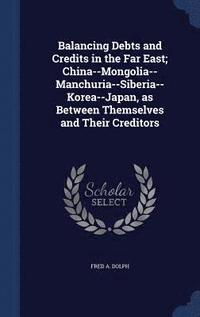 bokomslag Balancing Debts and Credits in the Far East; China--Mongolia-- Manchuria--Siberia--Korea--Japan, as Between Themselves and Their Creditors