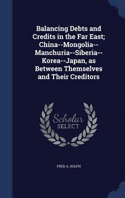 bokomslag Balancing Debts and Credits in the Far East; China--Mongolia-- Manchuria--Siberia--Korea--Japan, as Between Themselves and Their Creditors