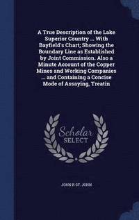 bokomslag A True Description of the Lake Superior Country ... With Bayfield's Chart; Showing the Boundary Line as Established by Joint Commission. Also a Minute Account of the Copper Mines and Working