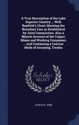 bokomslag True Description of the Lake Superior Country ... With Bayfield's Chart; Showing the Boundary Line as Established by Joint Commission. Also a Minute Account of the Copper Mines and Working Companie...