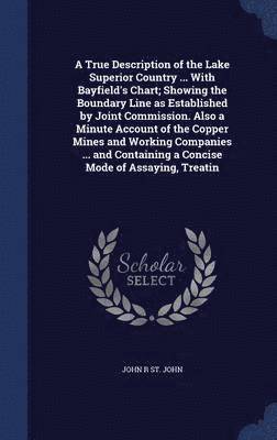 A True Description of the Lake Superior Country ... With Bayfield's Chart; Showing the Boundary Line as Established by Joint Commission. Also a Minute Account of the Copper Mines and Working 1