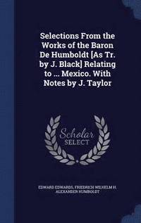 bokomslag Selections From the Works of the Baron De Humboldt [As Tr. by J. Black] Relating to ... Mexico. With Notes by J. Taylor
