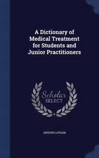bokomslag A Dictionary of Medical Treatment for Students and Junior Practitioners