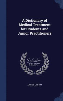 A Dictionary of Medical Treatment for Students and Junior Practitioners 1