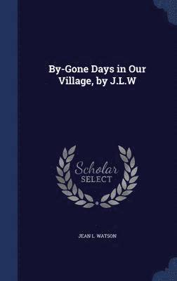 By-Gone Days in Our Village, by J.L.W 1