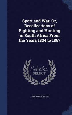 Sport and War; Or, Recollections of Fighting and Hunting in South Africa From the Years 1834 to 1867 1