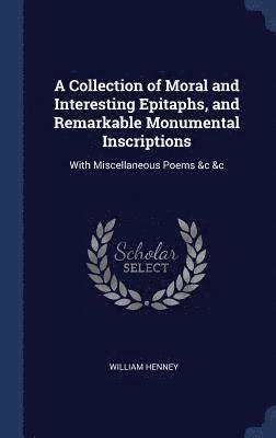 A Collection of Moral and Interesting Epitaphs, and Remarkable Monumental Inscriptions 1