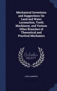 bokomslag Mechanical Inventions and Suggestions On Land and Water Locomotion, Tooth Machinery, and Various Other Branches of Theoretical and Practical Mechanics