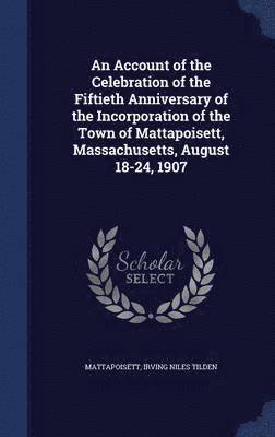 bokomslag An Account of the Celebration of the Fiftieth Anniversary of the Incorporation of the Town of Mattapoisett, Massachusetts, August 18-24, 1907