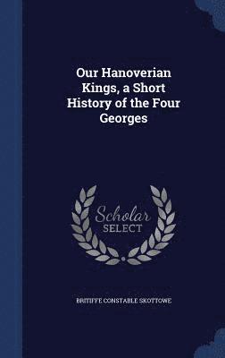 Our Hanoverian Kings, a Short History of the Four Georges 1