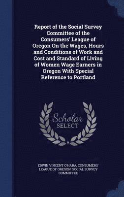 Report of the Social Survey Committee of the Consumers' League of Oregon On the Wages, Hours and Conditions of Work and Cost and Standard of Living of Women Wage Earners in Oregon With Special 1