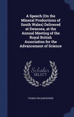 A Speech (On the Mineral Productions of South Wales) Delivered at Swansea, at the Annual Meeting of the Royal British Association for the Advancement of Science 1