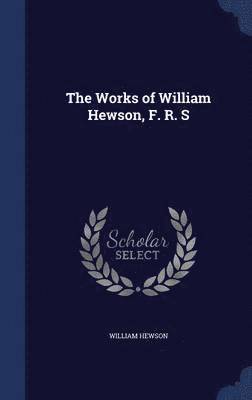 The Works of William Hewson, F. R. S 1