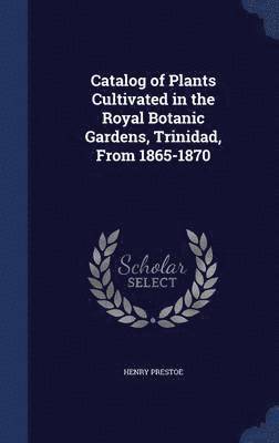 Catalog of Plants Cultivated in the Royal Botanic Gardens, Trinidad, From 1865-1870 1