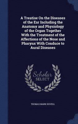 bokomslag A Treatise On the Diseases of the Ear Including the Anatomy and Physiology of the Organ Together With the Treatment of the Affections of the Nose and Pharynx With Conduce to Aural Diseases