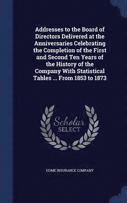 Addresses to the Board of Directors Delivered at the Anniversaries Celebrating the Completion of the First and Second Ten Years of the History of the Company With Statistical Tables ... From 1853 to 1