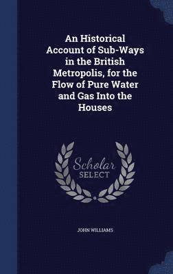 bokomslag An Historical Account of Sub-Ways in the British Metropolis, for the Flow of Pure Water and Gas Into the Houses