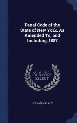 Penal Code of the State of New York, As Amended To, and Including, 1887 1