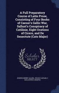 bokomslag A Full Preparatory Course of Latin Prose, Consisting of Four Books of Caesar's Gallic War, Sallust's Conspiracy of Catilinie, Eight Orations of Cicero, and De Senectute (Cato Major)